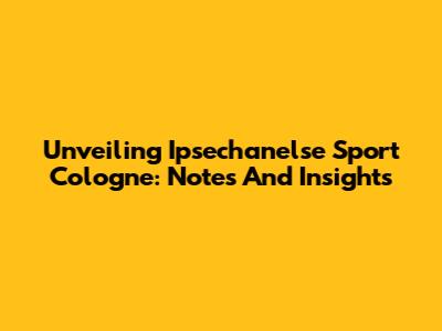 Unveiling Ipsechanelse Sport Cologne: Notes And Insights