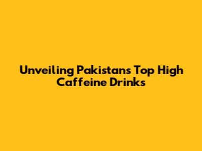 Unveiling Pakistan's Top High Caffeine Drinks