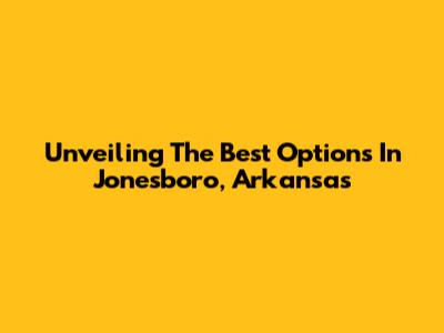 Unveiling The Best Options In Jonesboro, Arkansas