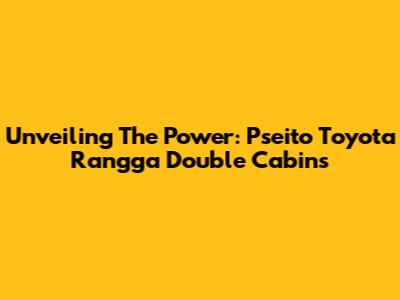 Unveiling The Power: Pseito Toyota Rangga Double Cabins