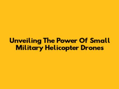 Unveiling The Power Of Small Military Helicopter Drones