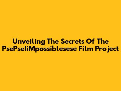 Unveiling The Secrets Of The PsePseIiMpossiblesese Film Project