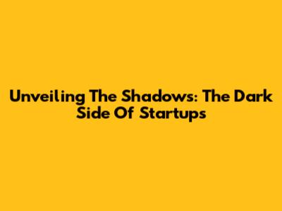 Unveiling The Shadows: The Dark Side Of Startups