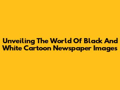 Unveiling The World Of Black And White Cartoon Newspaper Images