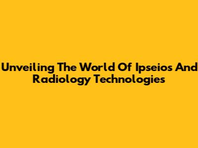 Unveiling The World Of Ipseios And Radiology Technologies