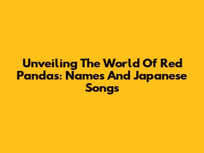 Unveiling The World Of Red Pandas: Names And Japanese Songs