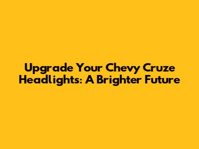 Upgrade Your Chevy Cruze Headlights: A Brighter Future