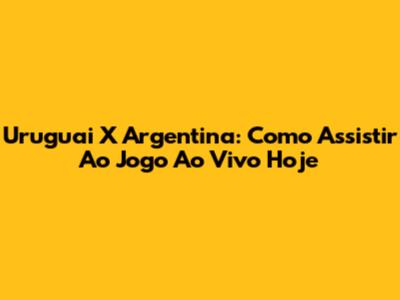Uruguai X Argentina: Como Assistir Ao Jogo Ao Vivo Hoje