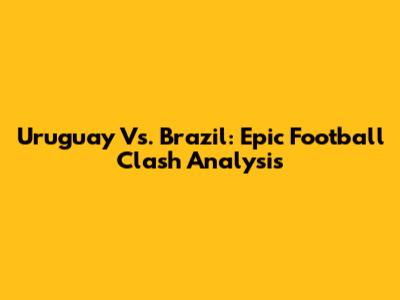 Uruguay Vs. Brazil: Epic Football Clash Analysis