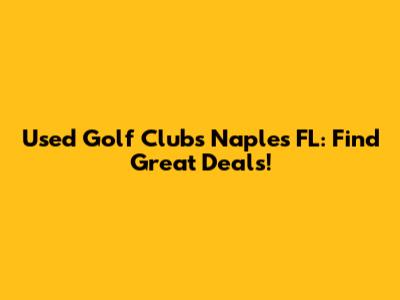 Used Golf Clubs Naples FL: Find Great Deals!