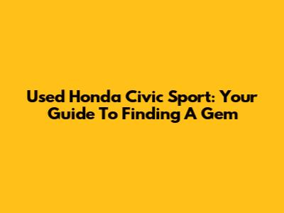 Used Honda Civic Sport: Your Guide To Finding A Gem