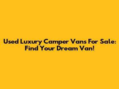 Used Luxury Camper Vans For Sale: Find Your Dream Van!