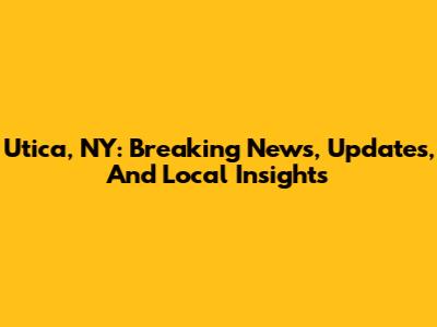 Utica, NY: Breaking News, Updates, And Local Insights