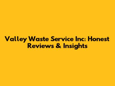 Valley Waste Service Inc: Honest Reviews & Insights