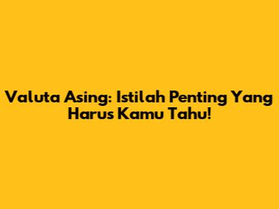 Valuta Asing: Istilah Penting Yang Harus Kamu Tahu!
