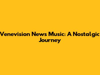 Venevision News Music: A Nostalgic Journey
