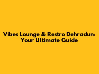 Vibes Lounge & Restro Dehradun: Your Ultimate Guide