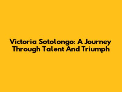 Victoria Sotolongo: A Journey Through Talent And Triumph