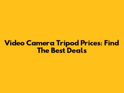 Video Camera Tripod Prices: Find The Best Deals