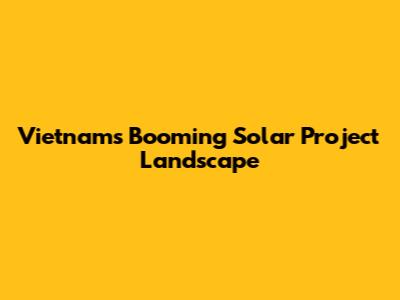 Vietnam's Booming Solar Project Landscape