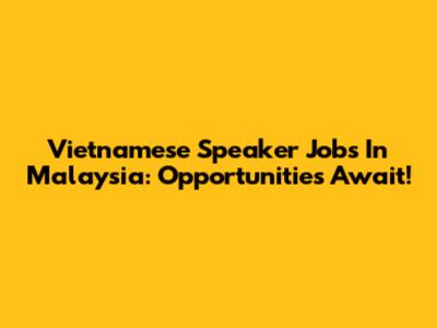 Vietnamese Speaker Jobs In Malaysia: Opportunities Await!
