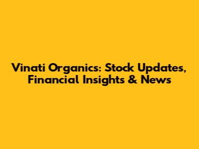 Vinati Organics: Stock Updates, Financial Insights & News