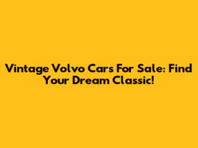 Vintage Volvo Cars For Sale: Find Your Dream Classic!