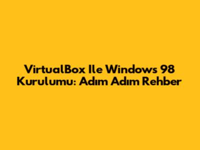 VirtualBox Ile Windows 98 Kurulumu: Adım Adım Rehber