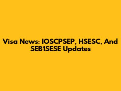 Visa News: IOSCPSEP, HSESC, And SEB1SESE Updates