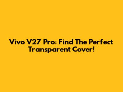 Vivo V27 Pro: Find The Perfect Transparent Cover!