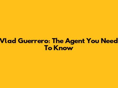 Vlad Guerrero: The Agent You Need To Know