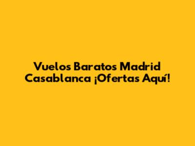 Vuelos Baratos Madrid Casablanca ¡Ofertas Aquí!