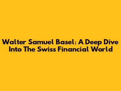 Walter Samuel Basel: A Deep Dive Into The Swiss Financial World