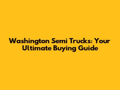 Washington Semi Trucks: Your Ultimate Buying Guide
