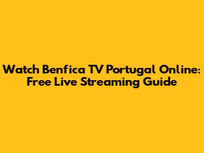 Watch Benfica TV Portugal Online: Free Live Streaming Guide