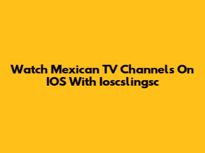 Watch Mexican TV Channels On IOS With Ioscslingsc