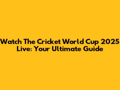 Watch The Cricket World Cup 2025 Live: Your Ultimate Guide