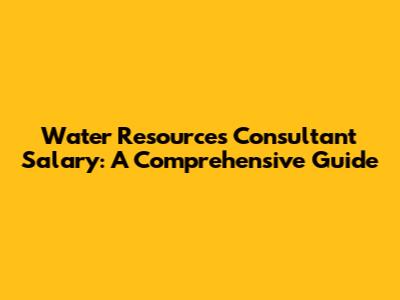 Water Resources Consultant Salary: A Comprehensive Guide