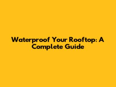 Waterproof Your Rooftop: A Complete Guide