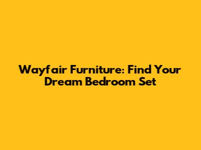 Wayfair Furniture: Find Your Dream Bedroom Set