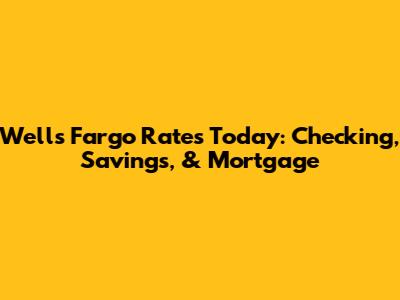 Wells Fargo Rates Today: Checking, Savings, & Mortgage