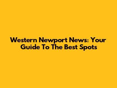 Western Newport News: Your Guide To The Best Spots
