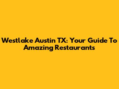 Westlake Austin TX: Your Guide To Amazing Restaurants