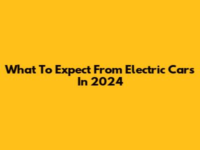 What To Expect From Electric Cars In 2024
