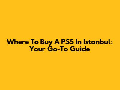 Where To Buy A PS5 In Istanbul: Your Go-To Guide