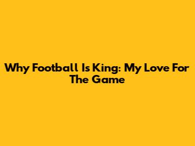 Why Football Is King: My Love For The Game