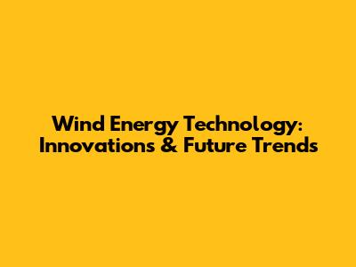 Wind Energy Technology: Innovations & Future Trends