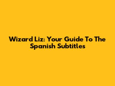 Wizard Liz: Your Guide To The Spanish Subtitles