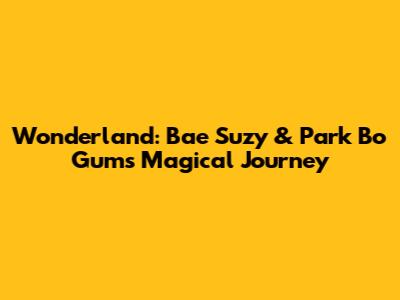 Wonderland: Bae Suzy & Park Bo Gum's Magical Journey