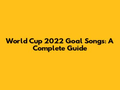 World Cup 2022 Goal Songs: A Complete Guide